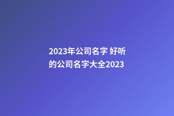 2023年公司名字 好听的公司名字大全2023-第1张-公司起名-玄机派